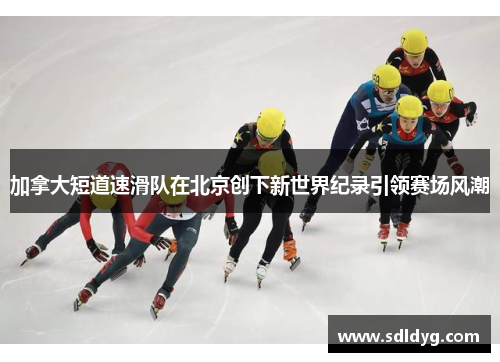 加拿大短道速滑队在北京创下新世界纪录引领赛场风潮