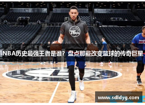 NBA历史最强王者是谁？盘点那些改变篮球的传奇巨星