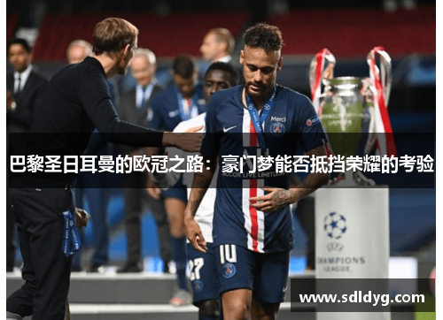 巴黎圣日耳曼的欧冠之路：豪门梦能否抵挡荣耀的考验