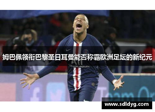 姆巴佩领衔巴黎圣日耳曼能否称霸欧洲足坛的新纪元