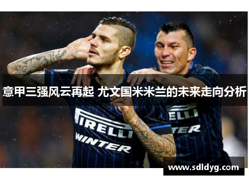 意甲三强风云再起 尤文国米米兰的未来走向分析