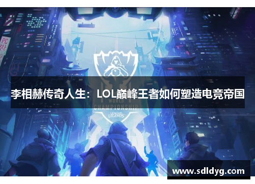 李相赫传奇人生：LOL巅峰王者如何塑造电竞帝国
