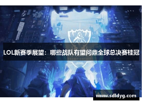 LOL新赛季展望：哪些战队有望问鼎全球总决赛桂冠