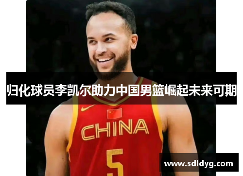 归化球员李凯尔助力中国男篮崛起未来可期