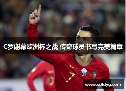 C罗谢幕欧洲杯之战 传奇球员书写完美篇章