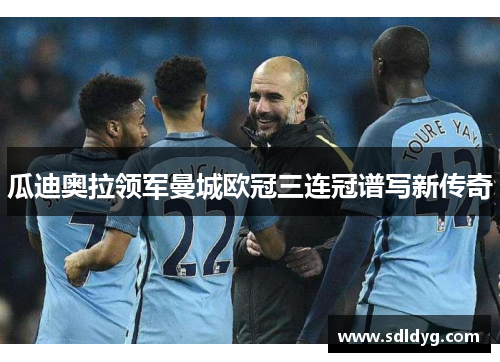 瓜迪奥拉领军曼城欧冠三连冠谱写新传奇