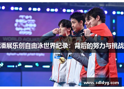 潘展乐创自由泳世界纪录：背后的努力与挑战
