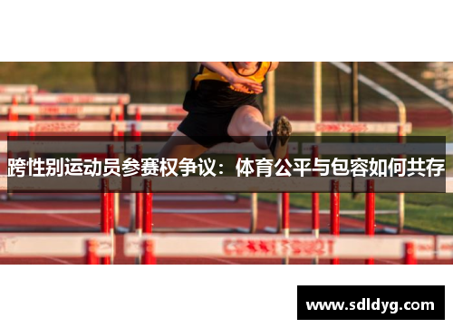 跨性别运动员参赛权争议：体育公平与包容如何共存