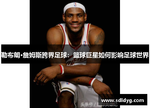 勒布朗·詹姆斯跨界足球：篮球巨星如何影响足球世界
