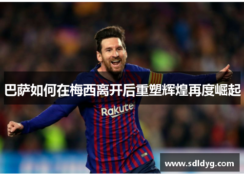 巴萨如何在梅西离开后重塑辉煌再度崛起