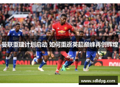 曼联重建计划启动 如何重返英超巅峰再创辉煌