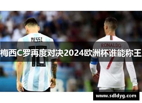 梅西C罗再度对决2024欧洲杯谁能称王