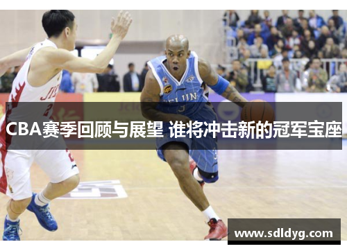 CBA赛季回顾与展望 谁将冲击新的冠军宝座