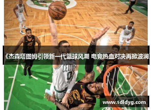 《杰森塔图姆引领新一代篮球风潮 电竞热血对决再掀波澜》