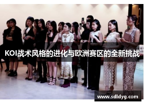KOI战术风格的进化与欧洲赛区的全新挑战
