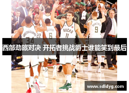 西部劲旅对决 开拓者挑战爵士谁能笑到最后