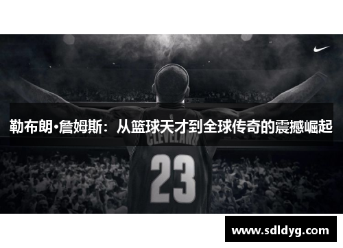 勒布朗·詹姆斯：从篮球天才到全球传奇的震撼崛起