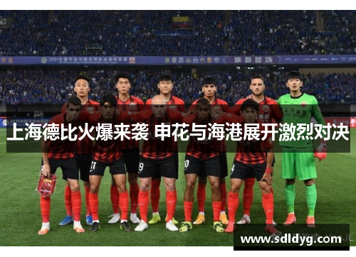 上海德比火爆来袭 申花与海港展开激烈对决