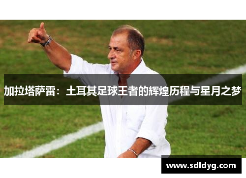 加拉塔萨雷：土耳其足球王者的辉煌历程与星月之梦