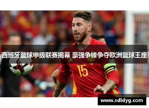 西班牙篮球甲级联赛揭幕 豪强争锋争夺欧洲篮球王座