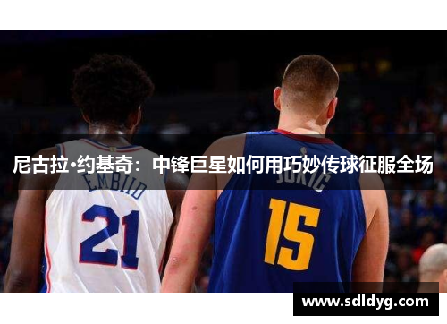 尼古拉·约基奇：中锋巨星如何用巧妙传球征服全场