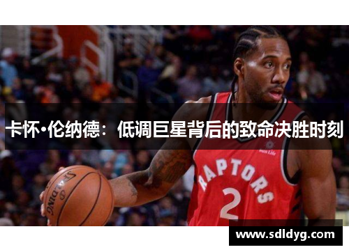 卡怀·伦纳德：低调巨星背后的致命决胜时刻