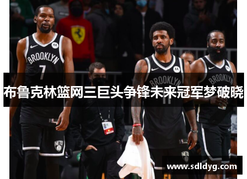 布鲁克林篮网三巨头争锋未来冠军梦破晓