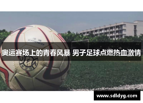奥运赛场上的青春风暴 男子足球点燃热血激情