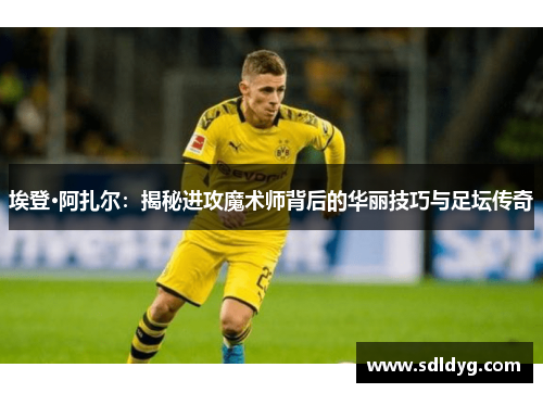 埃登·阿扎尔：揭秘进攻魔术师背后的华丽技巧与足坛传奇