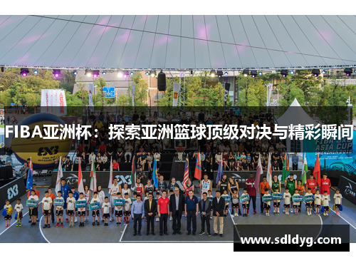 FIBA亚洲杯：探索亚洲篮球顶级对决与精彩瞬间