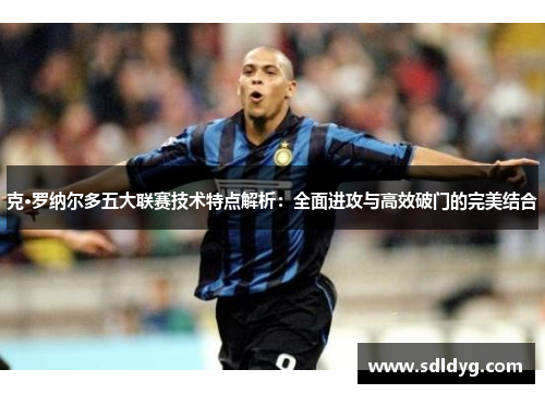 克·罗纳尔多五大联赛技术特点解析：全面进攻与高效破门的完美结合