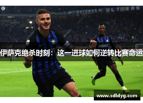 伊萨克绝杀时刻：这一进球如何逆转比赛命运