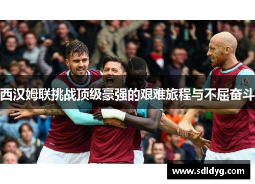 西汉姆联挑战顶级豪强的艰难旅程与不屈奋斗