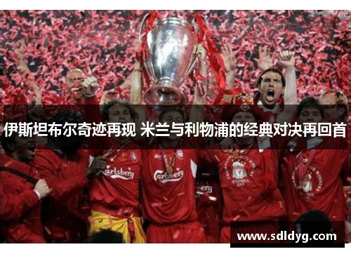 伊斯坦布尔奇迹再现 米兰与利物浦的经典对决再回首