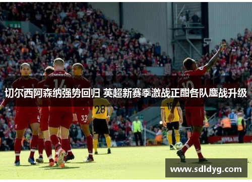 切尔西阿森纳强势回归 英超新赛季激战正酣各队鏖战升级