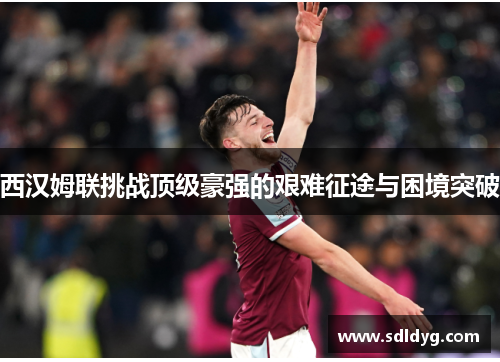 西汉姆联挑战顶级豪强的艰难征途与困境突破