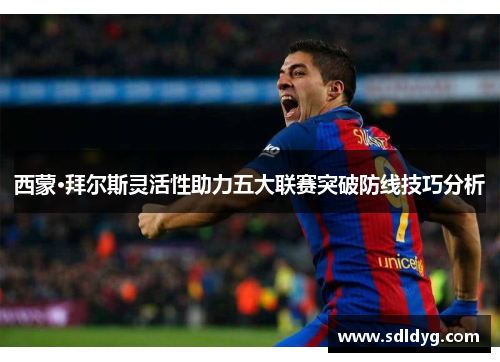 西蒙·拜尔斯灵活性助力五大联赛突破防线技巧分析