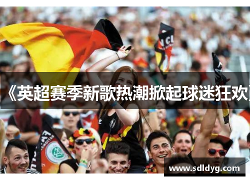 《英超赛季新歌热潮掀起球迷狂欢》