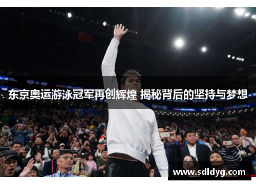 东京奥运游泳冠军再创辉煌 揭秘背后的坚持与梦想