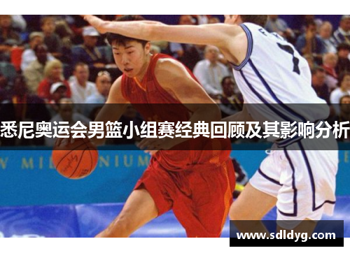 悉尼奥运会男篮小组赛经典回顾及其影响分析